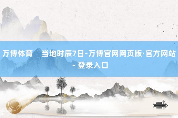 万博体育    当地时辰7日-万博官网网页版·官方网站 - 登录入口