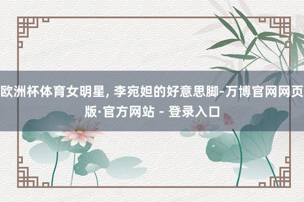 欧洲杯体育女明星, 李宛妲的好意思脚-万博官网网页版·官方网站 - 登录入口