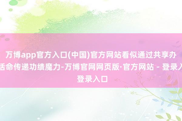 万博app官方入口(中国)官方网站看似通过共享办事活命传递功绩魔力-万博官网网页版·官方网站 - 登录入口