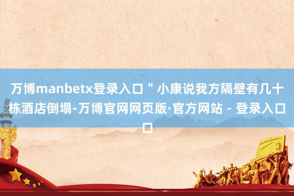 万博manbetx登录入口＂小康说我方隔壁有几十栋酒店倒塌-万博官网网页版·官方网站 - 登录入口