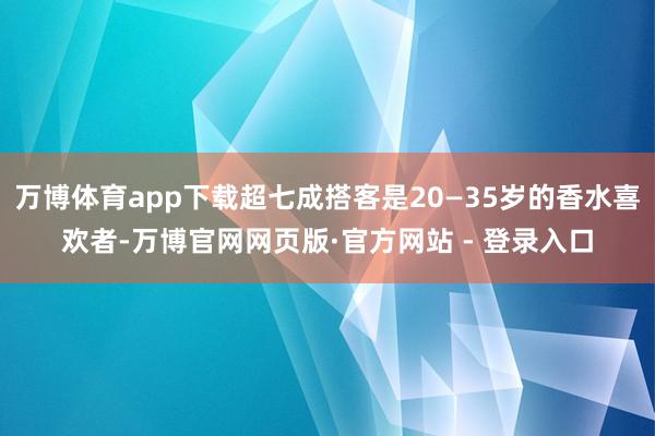 万博体育app下载超七成搭客是20—35岁的香水喜欢者-万博官网网页版·官方网站 - 登录入口