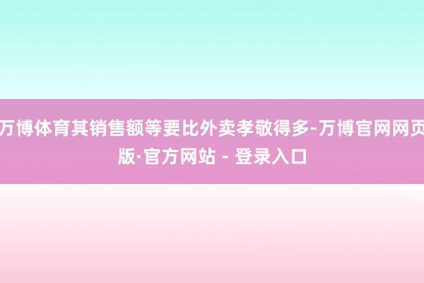 万博体育其销售额等要比外卖孝敬得多-万博官网网页版·官方网站 - 登录入口