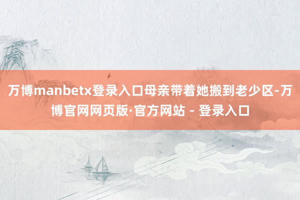 万博manbetx登录入口母亲带着她搬到老少区-万博官网网页版·官方网站 - 登录入口