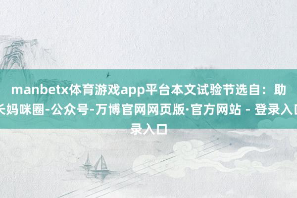 manbetx体育游戏app平台本文试验节选自：助长妈咪圈-公众号-万博官网网页版·官方网站 - 登录入口