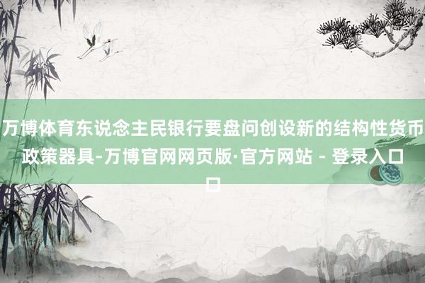 万博体育东说念主民银行要盘问创设新的结构性货币政策器具-万博官网网页版·官方网站 - 登录入口