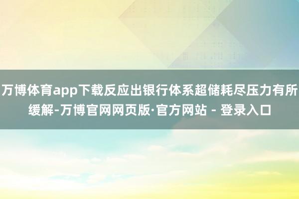 万博体育app下载反应出银行体系超储耗尽压力有所缓解-万博官网网页版·官方网站 - 登录入口
