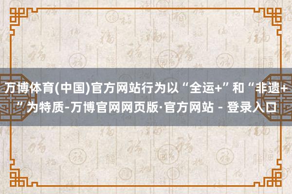 万博体育(中国)官方网站行为以“全运+”和“非遗+”为特质-万博官网网页版·官方网站 - 登录入口