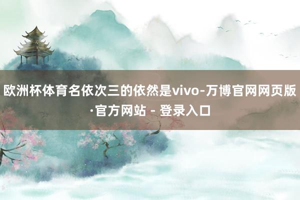 欧洲杯体育名依次三的依然是vivo-万博官网网页版·官方网站 - 登录入口