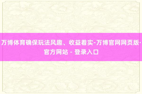 万博体育确保玩法风趣、收益着实-万博官网网页版·官方网站 - 登录入口