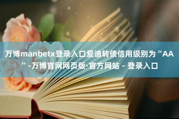 万博manbetx登录入口爱迪转债信用级别为“AA”-万博官网网页版·官方网站 - 登录入口