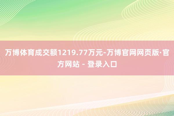 万博体育成交额1219.77万元-万博官网网页版·官方网站 - 登录入口