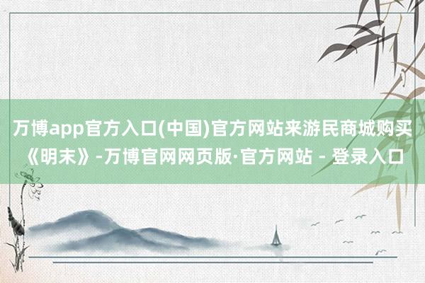 万博app官方入口(中国)官方网站来游民商城购买《明末》-万博官网网页版·官方网站 - 登录入口