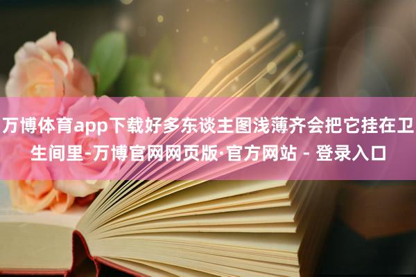 万博体育app下载好多东谈主图浅薄齐会把它挂在卫生间里-万博官网网页版·官方网站 - 登录入口