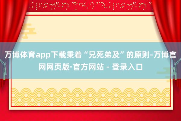 万博体育app下载秉着“兄死弟及”的原则-万博官网网页版·官方网站 - 登录入口