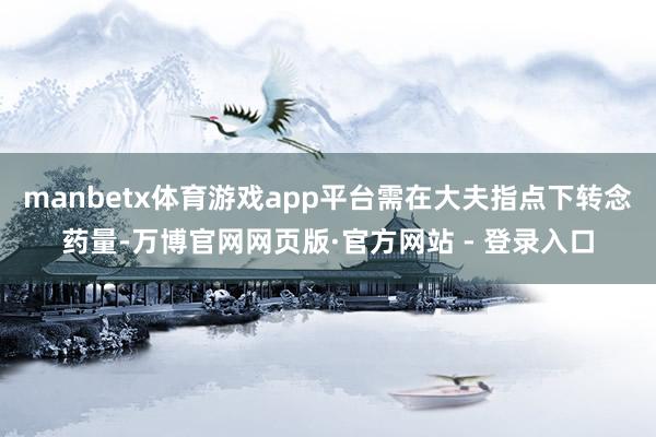 manbetx体育游戏app平台需在大夫指点下转念药量-万博官网网页版·官方网站 - 登录入口
