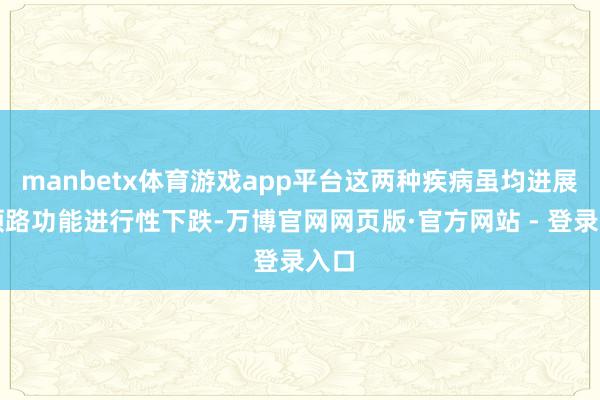 manbetx体育游戏app平台这两种疾病虽均进展为领路功能进行性下跌-万博官网网页版·官方网站 - 登录入口