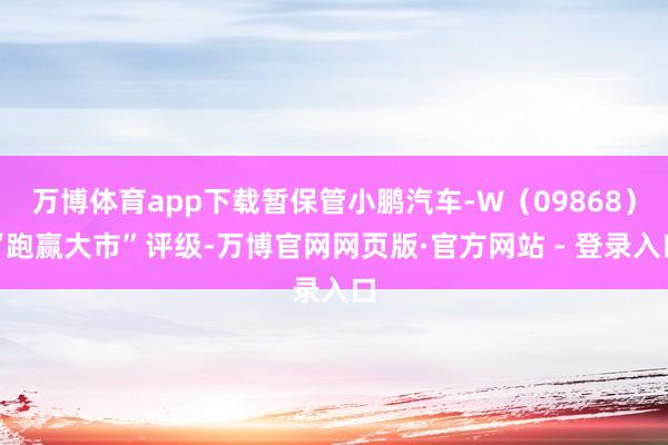 万博体育app下载暂保管小鹏汽车-W（09868）“跑赢大市”评级-万博官网网页版·官方网站 - 登录入口