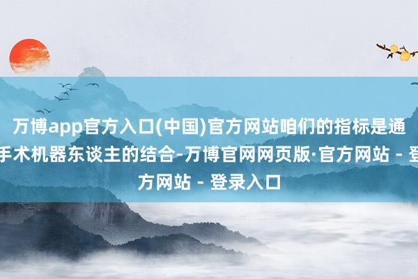 万博app官方入口(中国)官方网站咱们的指标是通过AI和手术机器东谈主的结合-万博官网网页版·官方网站 - 登录入口