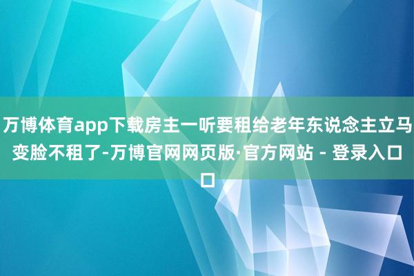 万博体育app下载房主一听要租给老年东说念主立马变脸不租了-万博官网网页版·官方网站 - 登录入口