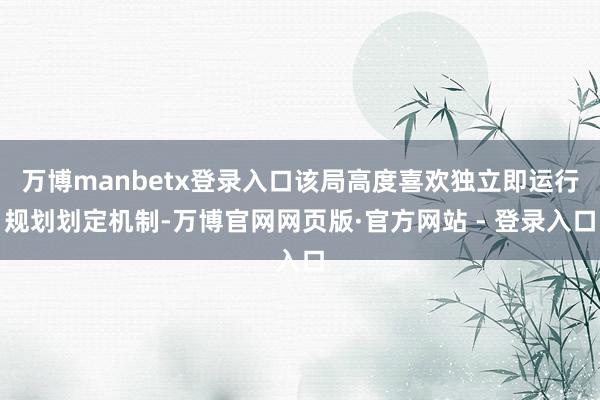 万博manbetx登录入口该局高度喜欢独立即运行规划划定机制-万博官网网页版·官方网站 - 登录入口