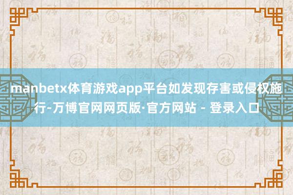 manbetx体育游戏app平台如发现存害或侵权施行-万博官网网页版·官方网站 - 登录入口