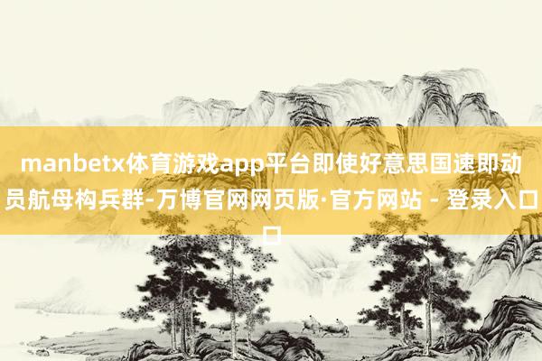 manbetx体育游戏app平台即使好意思国速即动员航母构兵群-万博官网网页版·官方网站 - 登录入口