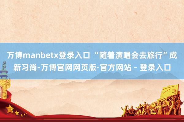 万博manbetx登录入口 “随着演唱会去旅行”成新习尚-万博官网网页版·官方网站 - 登录入口