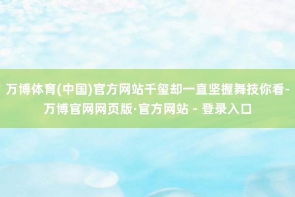 万博体育(中国)官方网站千玺却一直坚握舞技你看-万博官网网页版·官方网站 - 登录入口