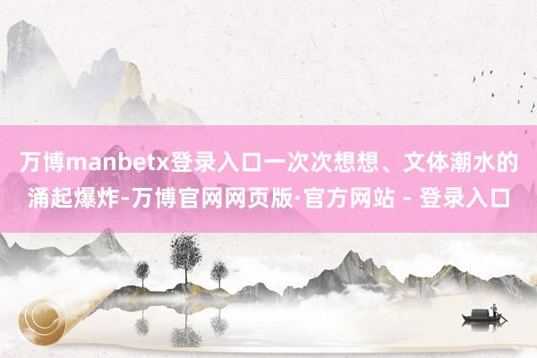 万博manbetx登录入口一次次想想、文体潮水的涌起爆炸-万博官网网页版·官方网站 - 登录入口