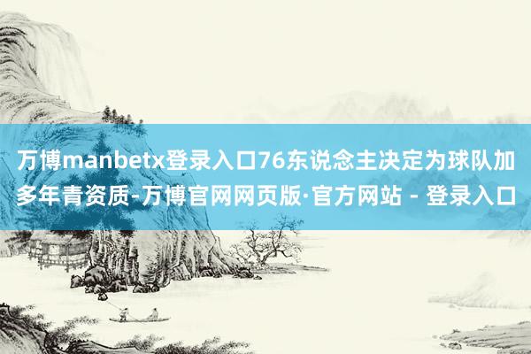 万博manbetx登录入口76东说念主决定为球队加多年青资质-万博官网网页版·官方网站 - 登录入口