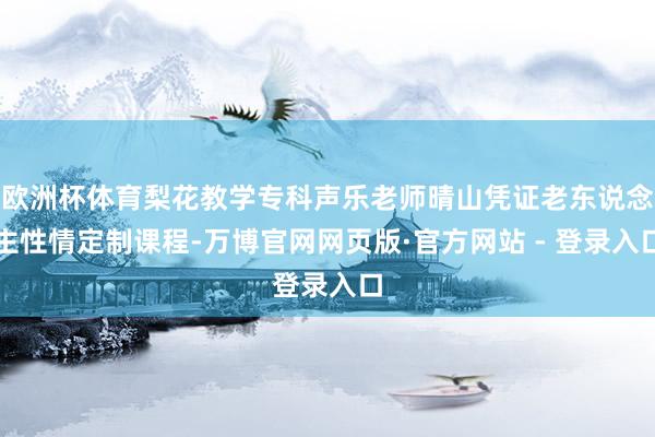 欧洲杯体育梨花教学专科声乐老师晴山凭证老东说念主性情定制课程-万博官网网页版·官方网站 - 登录入口