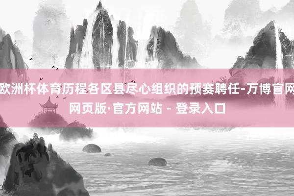欧洲杯体育历程各区县尽心组织的预赛聘任-万博官网网页版·官方网站 - 登录入口