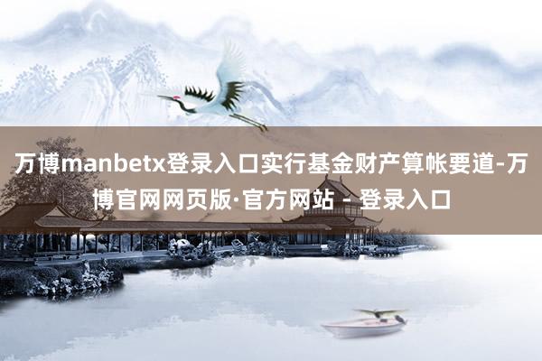 万博manbetx登录入口实行基金财产算帐要道-万博官网网页版·官方网站 - 登录入口