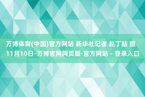万博体育(中国)官方网站 　　新华社记者 赵丁喆 摄  　　11月10日-万博官网网页版·官方网站 - 登录入口