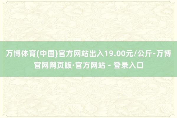 万博体育(中国)官方网站出入19.00元/公斤-万博官网网页版·官方网站 - 登录入口