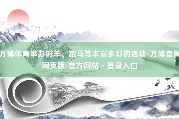 万博体育举办叼羊、跑马等丰富多彩的活动-万博官网网页版·官方网站 - 登录入口
