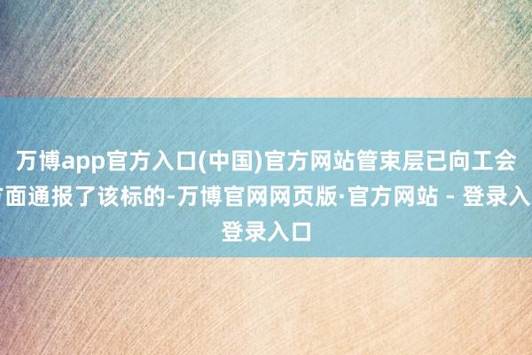 万博app官方入口(中国)官方网站管束层已向工会方面通报了该标的-万博官网网页版·官方网站 - 登录入口