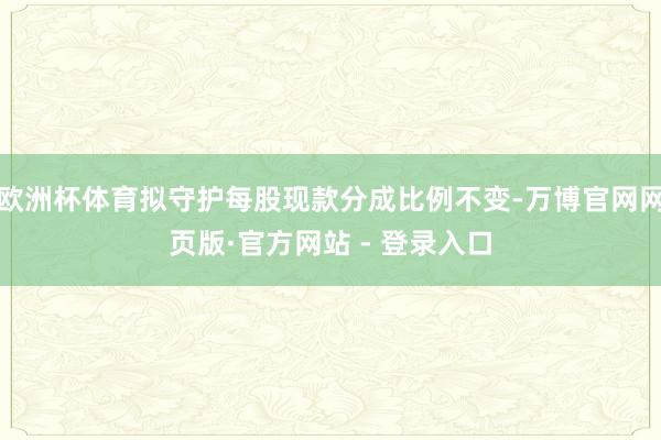 欧洲杯体育拟守护每股现款分成比例不变-万博官网网页版·官方网站 - 登录入口