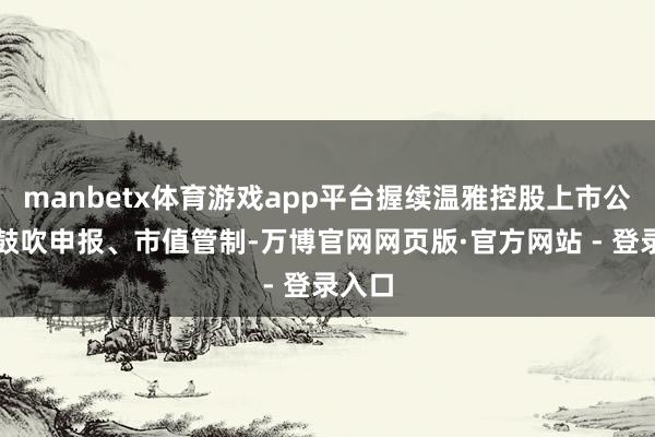 manbetx体育游戏app平台握续温雅控股上市公司的鼓吹申报、市值管制-万博官网网页版·官方网站 - 登录入口
