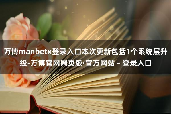 万博manbetx登录入口本次更新包括1个系统层升级-万博官网网页版·官方网站 - 登录入口