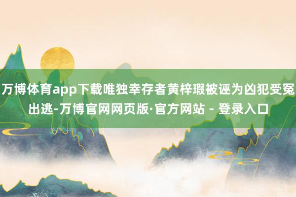 万博体育app下载唯独幸存者黄梓瑕被诬为凶犯受冤出逃-万博官网网页版·官方网站 - 登录入口