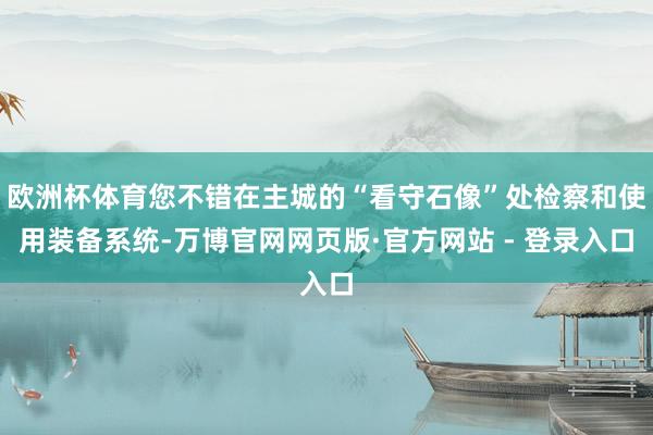 欧洲杯体育您不错在主城的“看守石像”处检察和使用装备系统-万博官网网页版·官方网站 - 登录入口
