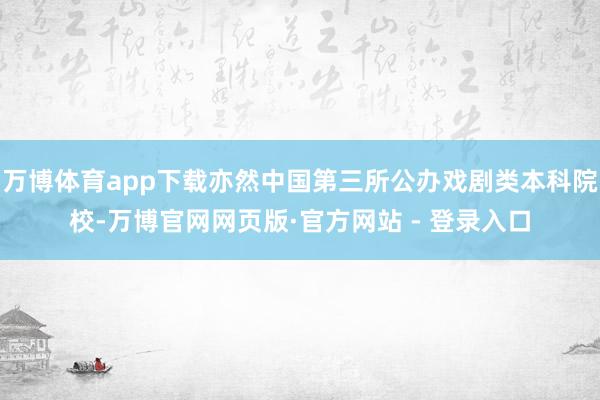 万博体育app下载亦然中国第三所公办戏剧类本科院校-万博官网网页版·官方网站 - 登录入口