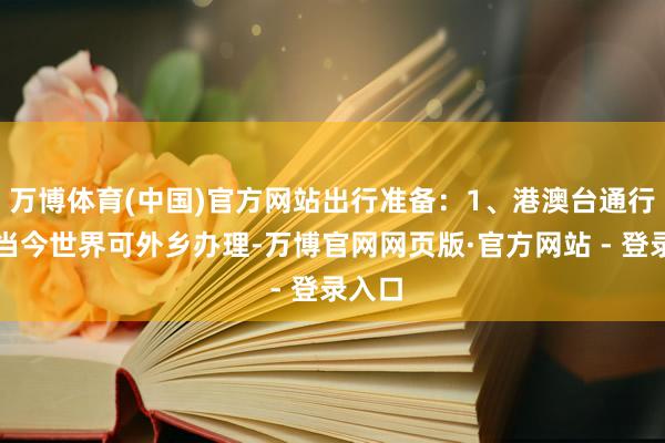 万博体育(中国)官方网站出行准备：1、港澳台通行证：当今世界可外乡办理-万博官网网页版·官方网站 - 登录入口