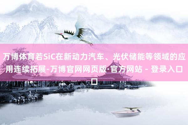 万博体育若SiC在新动力汽车、光伏储能等领域的应用连续拓展-万博官网网页版·官方网站 - 登录入口