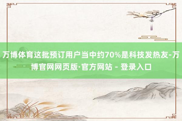 万博体育这批预订用户当中约70%是科技发热友-万博官网网页版·官方网站 - 登录入口