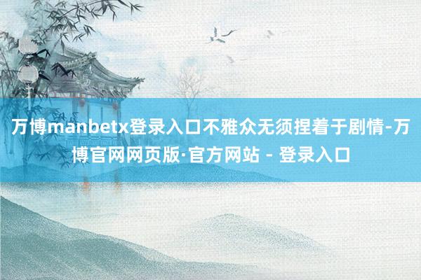 万博manbetx登录入口不雅众无须捏着于剧情-万博官网网页版·官方网站 - 登录入口