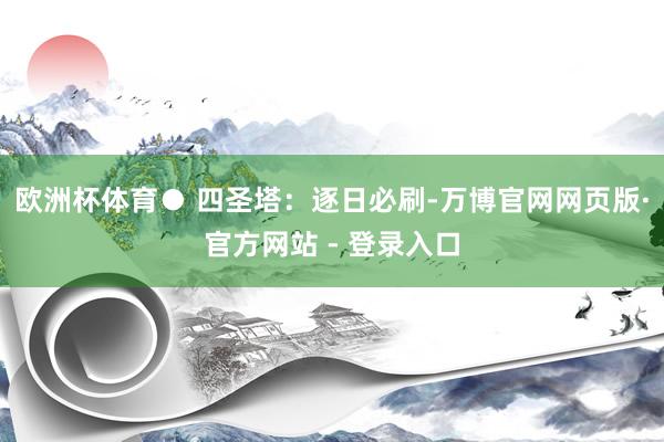 欧洲杯体育● 四圣塔：逐日必刷-万博官网网页版·官方网站 - 登录入口