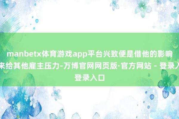 manbetx体育游戏app平台兴致便是借他的影响力来给其他雇主压力-万博官网网页版·官方网站 - 登录入口