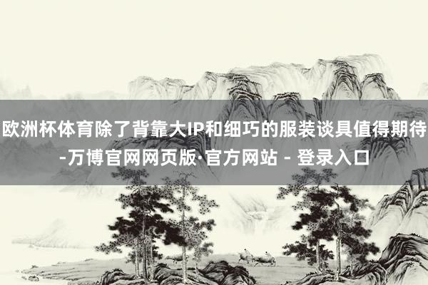 欧洲杯体育除了背靠大IP和细巧的服装谈具值得期待-万博官网网页版·官方网站 - 登录入口